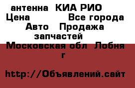 антенна  КИА РИО 3  › Цена ­ 1 000 - Все города Авто » Продажа запчастей   . Московская обл.,Лобня г.